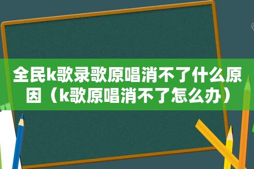 全民k歌录歌原唱消不了什么原因（k歌原唱消不了怎么办）