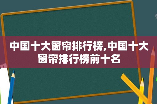 中国十大窗帘排行榜,中国十大窗帘排行榜前十名