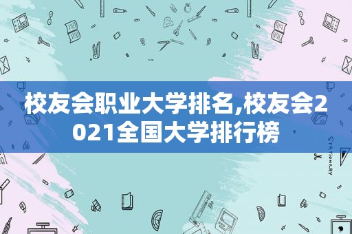 校友会职业大学排名,校友会2021全国大学排行榜