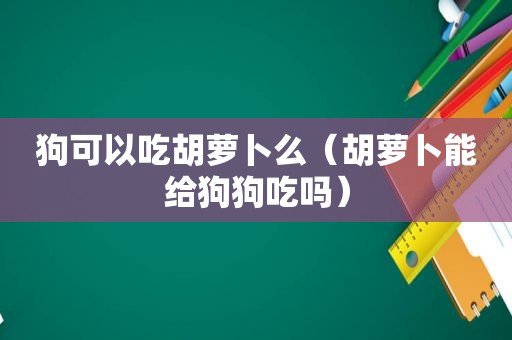 狗可以吃胡萝卜么（胡萝卜能给狗狗吃吗）