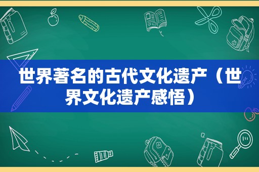 世界著名的古代文化遗产（世界文化遗产感悟）