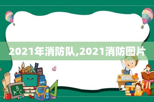 2021年消防队,2021消防图片