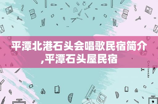 平潭北港石头会唱歌民宿简介,平潭石头屋民宿