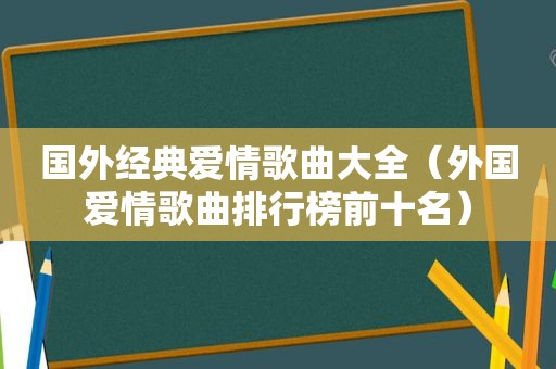 国外经典爱情歌曲大全（外国爱情歌曲排行榜前十名）