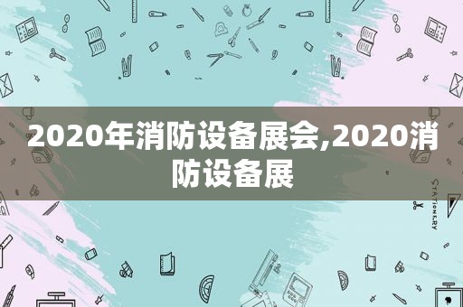 2020年消防设备展会,2020消防设备展