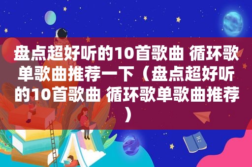 盘点超好听的10首歌曲 循环歌单歌曲推荐一下（盘点超好听的10首歌曲 循环歌单歌曲推荐）