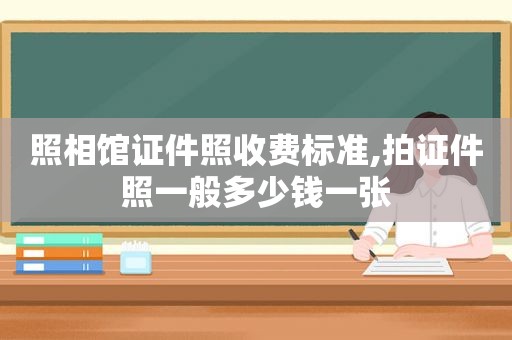 照相馆证件照收费标准,拍证件照一般多少钱一张