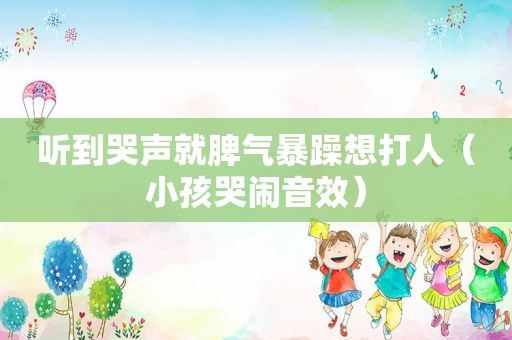 听到哭声就脾气暴躁想打人（小孩哭闹音效）