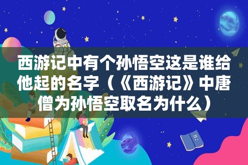 西游记中有个孙悟空这是谁给他起的名字（《西游记》中唐僧为孙悟空取名为什么）