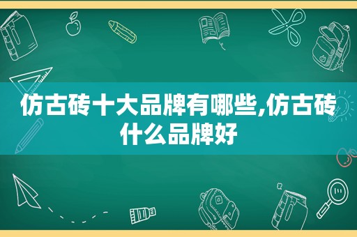 仿古砖十大品牌有哪些,仿古砖什么品牌好