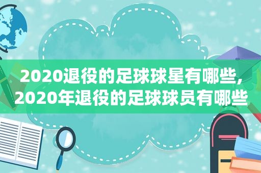 2020退役的足球球星有哪些,2020年退役的足球球员有哪些