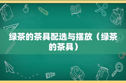 绿茶的茶具配选与摆放（绿茶的茶具）