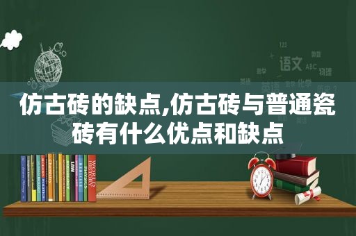 仿古砖的缺点,仿古砖与普通瓷砖有什么优点和缺点