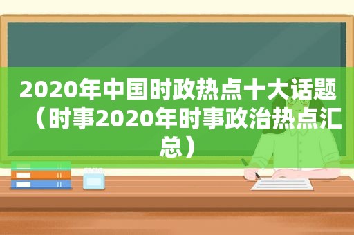 2020年中国时政热点十大话题（时事2020年时事政治热点汇总）