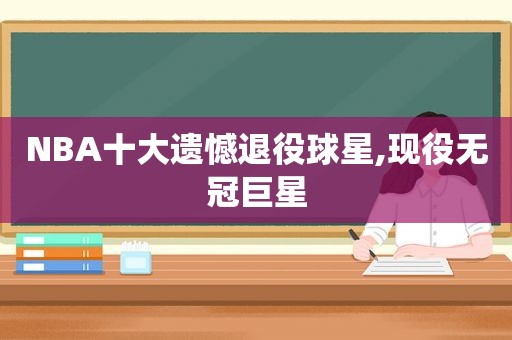 NBA十大遗憾退役球星,现役无冠巨星