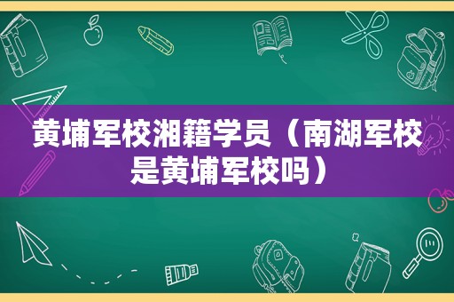 黄埔军校湘籍学员（南湖军校是黄埔军校吗）