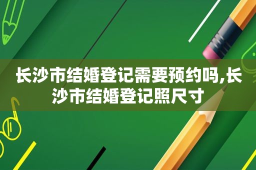 长沙市结婚登记需要预约吗,长沙市结婚登记照尺寸