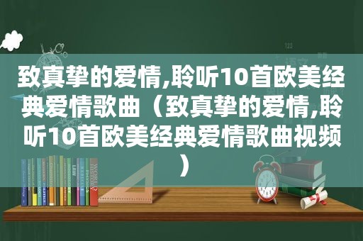 致真挚的爱情,聆听10首欧美经典爱情歌曲（致真挚的爱情,聆听10首欧美经典爱情歌曲视频）