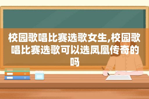 校园歌唱比赛选歌女生,校园歌唱比赛选歌可以选凤凰传奇的吗