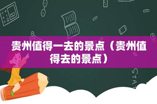 贵州值得一去的景点（贵州值得去的景点）