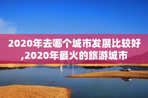 2020年去哪个城市发展比较好,2020年最火的旅游城市