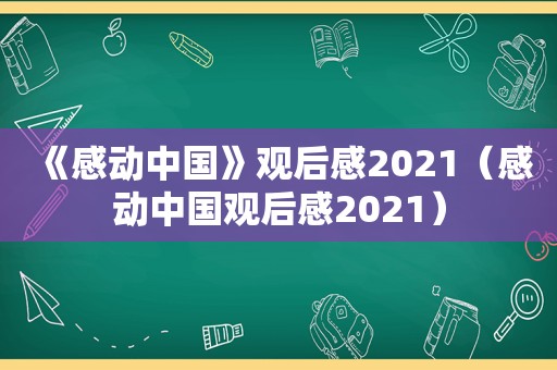 《感动中国》观后感2021（感动中国观后感2021）