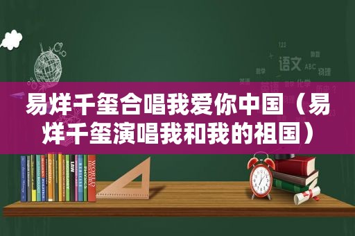 易烊千玺合唱我爱你中国（易烊千玺演唱我和我的祖国）