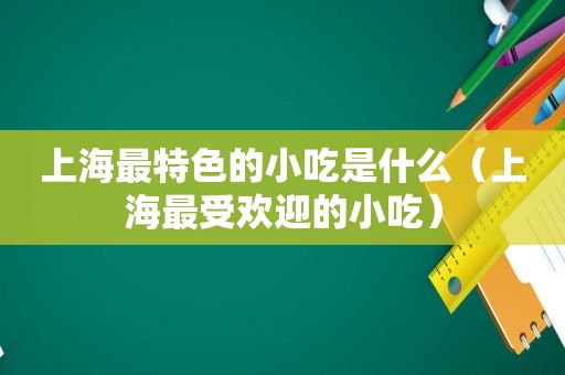 上海最特色的小吃是什么（上海最受欢迎的小吃）