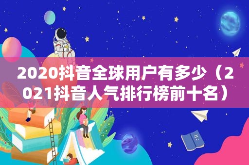 2020抖音全球用户有多少（2021抖音人气排行榜前十名）