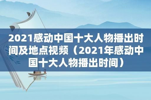 2021感动中国十大人物播出时间及地点视频（2021年感动中国十大人物播出时间）