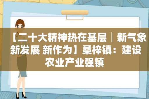 【二十大精神热在基层│新气象 新发展 新作为】桑梓镇：建设农业产业强镇