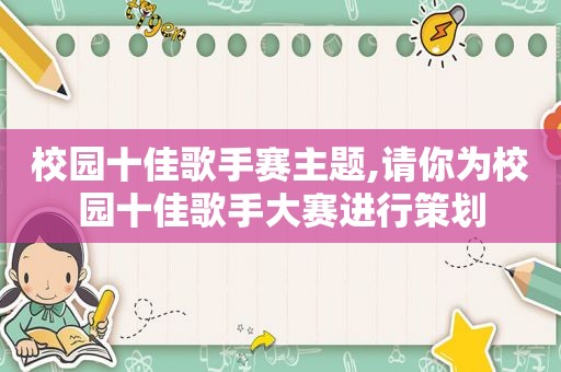 校园十佳歌手赛主题,请你为校园十佳歌手大赛进行策划