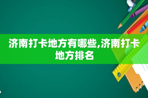 济南打卡地方有哪些,济南打卡地方排名