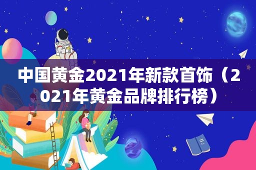 中国黄金2021年新款首饰（2021年黄金品牌排行榜）