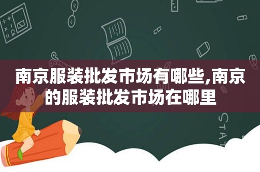 南京服装批发市场有哪些,南京的服装批发市场在哪里