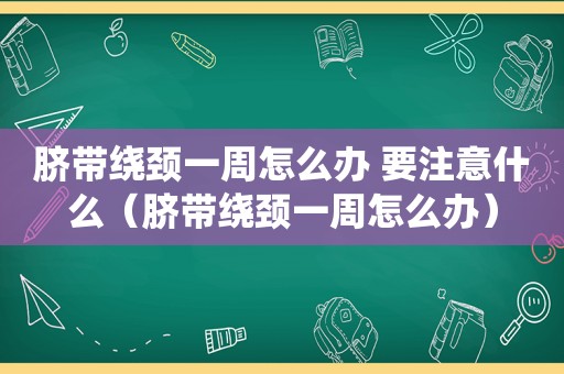 脐带绕颈一周怎么办 要注意什么（脐带绕颈一周怎么办）