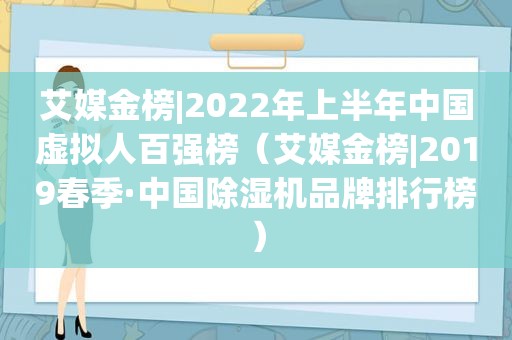 艾媒金榜|2022年上半年中国虚拟人百强榜（艾媒金榜|2019春季·中国除湿机品牌排行榜）