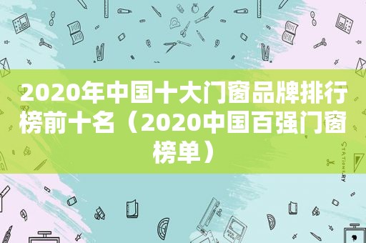 2020年中国十大门窗品牌排行榜前十名（2020中国百强门窗榜单）