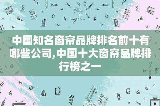 中国知名窗帘品牌排名前十有哪些公司,中国十大窗帘品牌排行榜之一