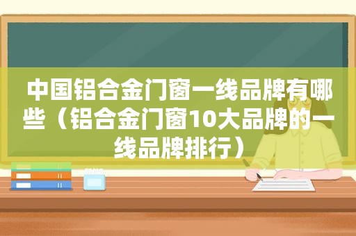 中国铝合金门窗一线品牌有哪些（铝合金门窗10大品牌的一线品牌排行）