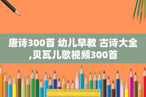 唐诗300首 幼儿早教 古诗大全,贝瓦儿歌视频300首