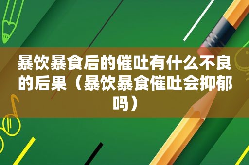 暴饮暴食后的催吐有什么不良的后果（暴饮暴食催吐会抑郁吗）