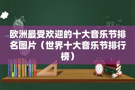 欧洲最受欢迎的十大音乐节排名图片（世界十大音乐节排行榜）