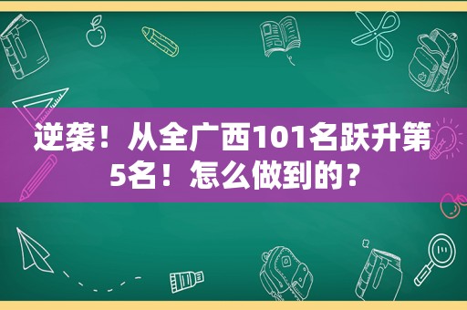 逆袭！从全广西101名跃升第5名！怎么做到的？