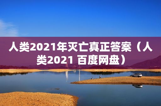 人类2021年灭亡真正答案（人类2021 百度网盘）