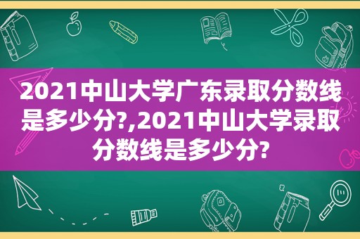 2021中山大学广东录取分数线是多少分?,2021中山大学录取分数线是多少分?