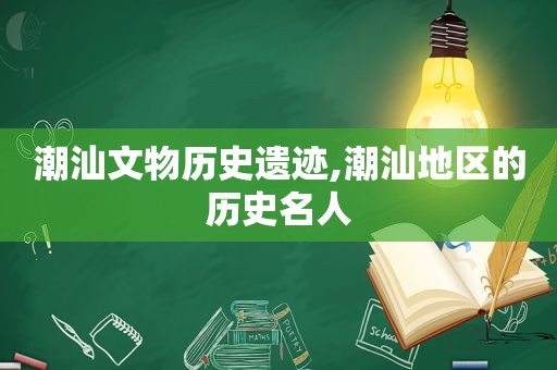 潮汕文物历史遗迹,潮汕地区的历史名人