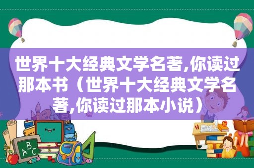 世界十大经典文学名著,你读过那本书（世界十大经典文学名著,你读过那本小说）