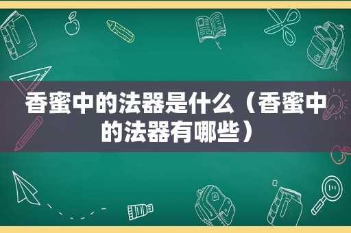 香蜜中的法器是什么（香蜜中的法器有哪些）