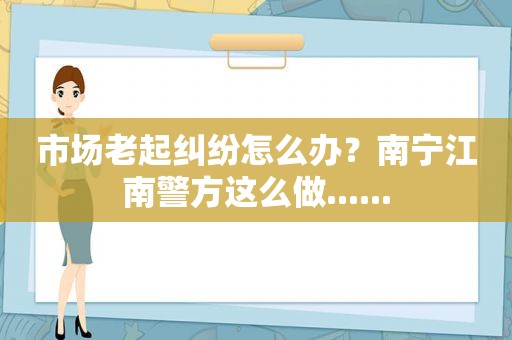 市场老起纠纷怎么办？南宁江南警方这么做......